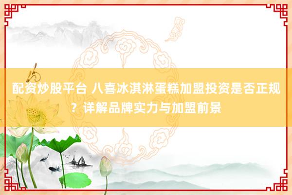 配资炒股平台 八喜冰淇淋蛋糕加盟投资是否正规？详解品牌实力与加盟前景