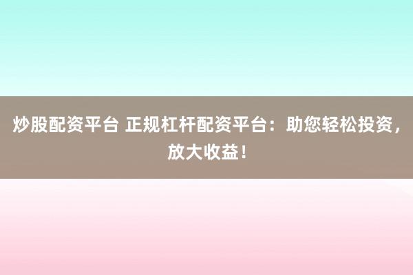 炒股配资平台 正规杠杆配资平台：助您轻松投资，放大收益！