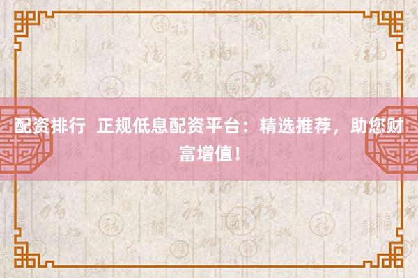 配资排行  正规低息配资平台：精选推荐，助您财富增值！