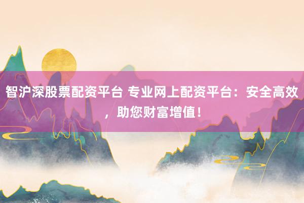 智沪深股票配资平台 专业网上配资平台：安全高效，助您财富增值！