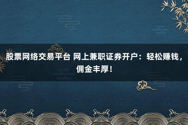 股票网络交易平台 网上兼职证券开户：轻松赚钱，佣金丰厚！