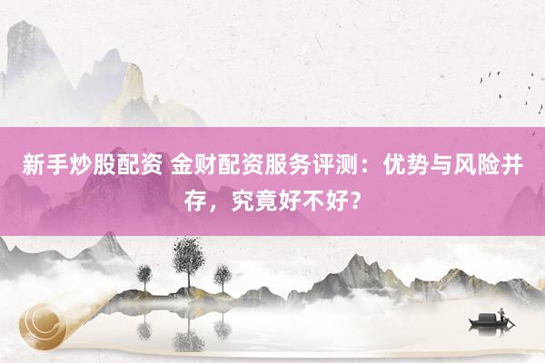 新手炒股配资 金财配资服务评测：优势与风险并存，究竟好不好？