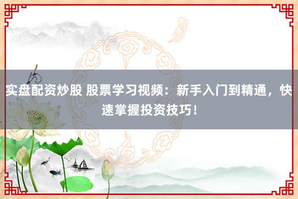 实盘配资炒股 股票学习视频：新手入门到精通，快速掌握投资技巧！