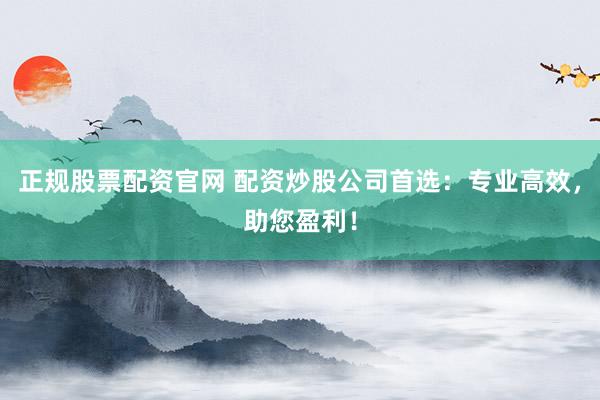 正规股票配资官网 配资炒股公司首选：专业高效，助您盈利！