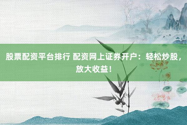 股票配资平台排行 配资网上证券开户：轻松炒股，放大收益！