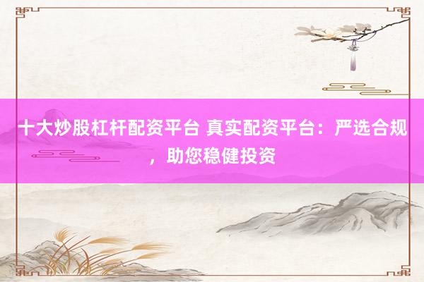 十大炒股杠杆配资平台 真实配资平台：严选合规，助您稳健投资
