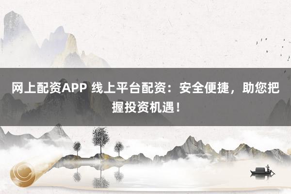 网上配资APP 线上平台配资：安全便捷，助您把握投资机遇！