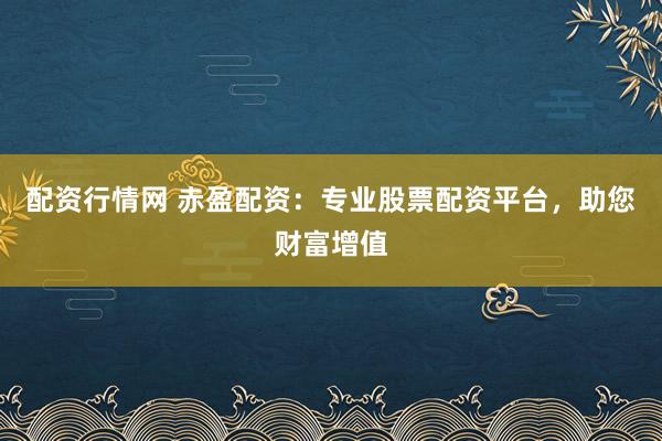 配资行情网 赤盈配资：专业股票配资平台，助您财富增值
