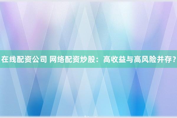 在线配资公司 网络配资炒股：高收益与高风险并存？