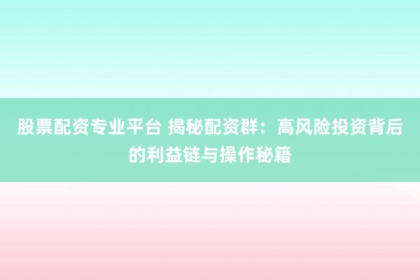 股票配资专业平台 揭秘配资群：高风险投资背后的利益链与操作秘籍