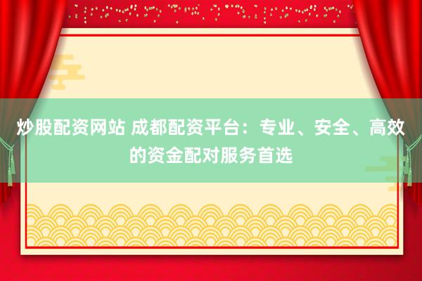 炒股配资网站 成都配资平台：专业、安全、高效的资金配对服务首选