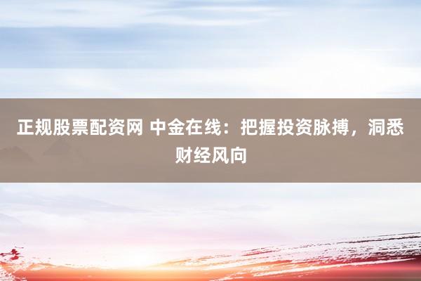 正规股票配资网 中金在线：把握投资脉搏，洞悉财经风向