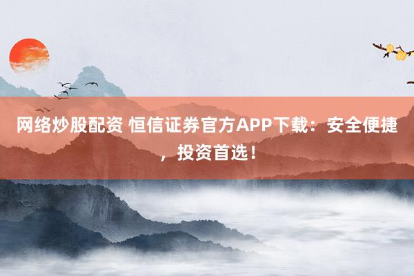 网络炒股配资 恒信证券官方APP下载：安全便捷，投资首选！