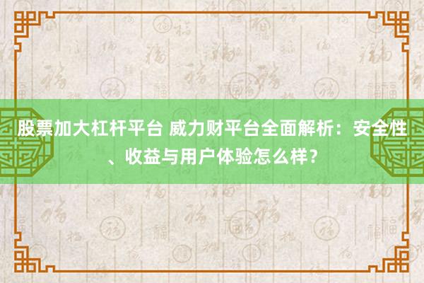 股票加大杠杆平台 威力财平台全面解析：安全性、收益与用户体验怎么样？