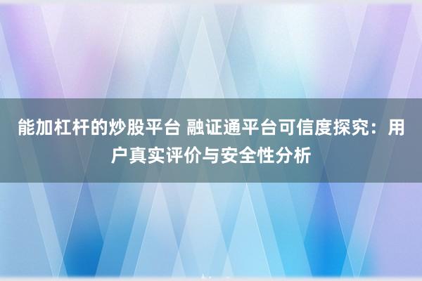 能加杠杆的炒股平台 融证通平台可信度探究：用户真实评价与安全性分析