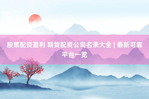 股票配资盈利 期货配资公司名录大全 | 最新可靠平台一览
