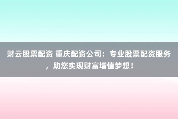 财云股票配资 重庆配资公司：专业股票配资服务，助您实现财富增值梦想！