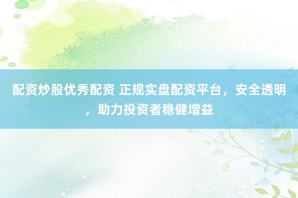 配资炒股优秀配资 正规实盘配资平台，安全透明，助力投资者稳健增益