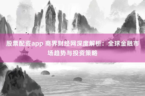 股票配资app 商界财经网深度解析：全球金融市场趋势与投资策略