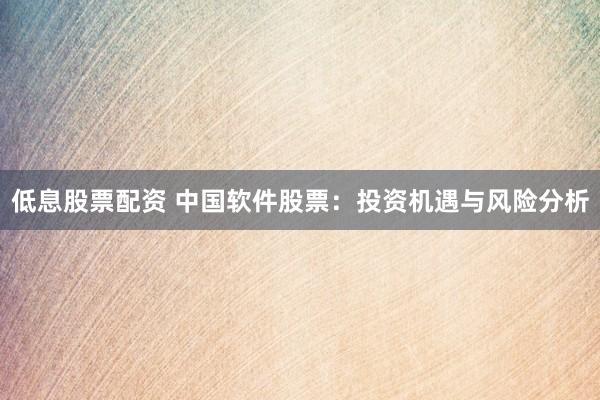 低息股票配资 中国软件股票：投资机遇与风险分析