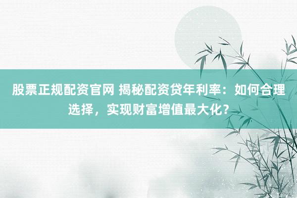 股票正规配资官网 揭秘配资贷年利率：如何合理选择，实现财富增值最大化？