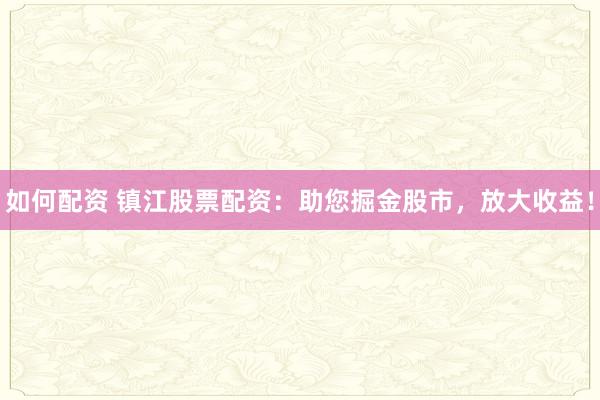如何配资 镇江股票配资：助您掘金股市，放大收益！