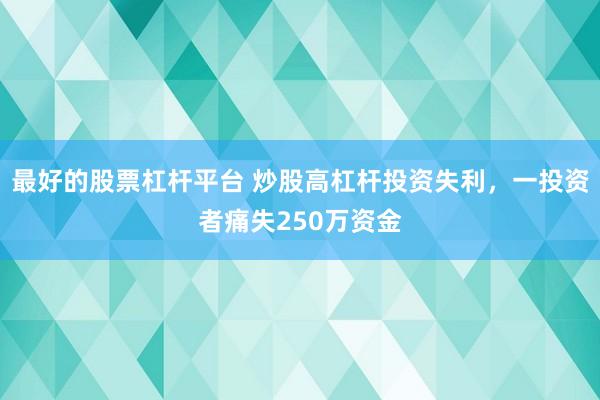 最好的股票杠杆平台 炒股高杠杆投资失利，一投资者痛失250万资金