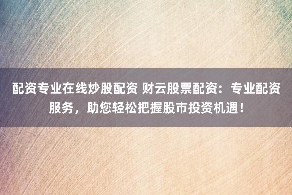 配资专业在线炒股配资 财云股票配资：专业配资服务，助您轻松把握股市投资机遇！