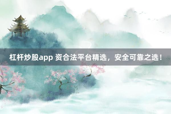 杠杆炒股app 资合法平台精选，安全可靠之选！