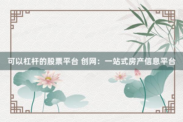 可以杠杆的股票平台 创网：一站式房产信息平台