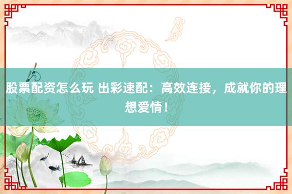股票配资怎么玩 出彩速配：高效连接，成就你的理想爱情！