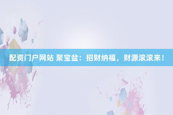 配资门户网站 聚宝盆：招财纳福，财源滚滚来！