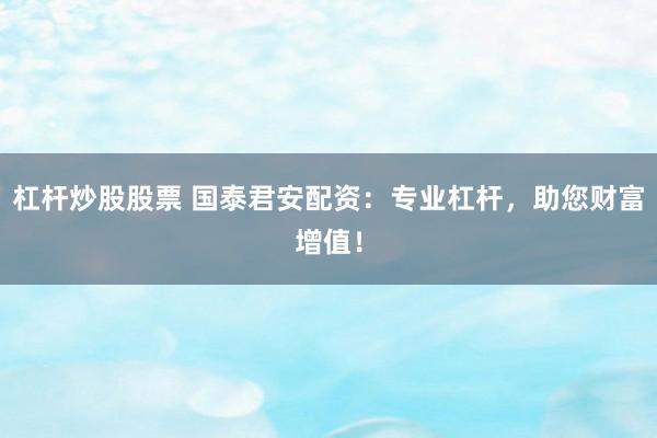 杠杆炒股股票 国泰君安配资：专业杠杆，助您财富增值！