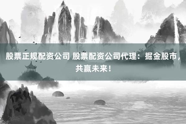 股票正规配资公司 股票配资公司代理：掘金股市，共赢未来！