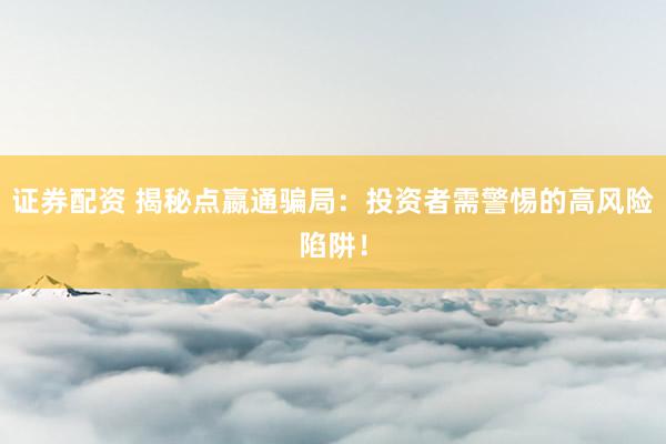证券配资 揭秘点嬴通骗局：投资者需警惕的高风险陷阱！