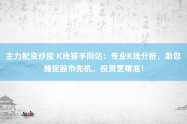 主力配资炒股 K线猎手网站：专业K线分析，助您捕捉股市先机，投资更精准！