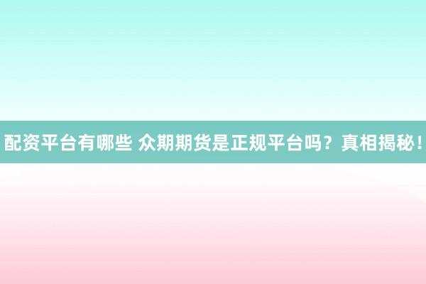 配资平台有哪些 众期期货是正规平台吗？真相揭秘！