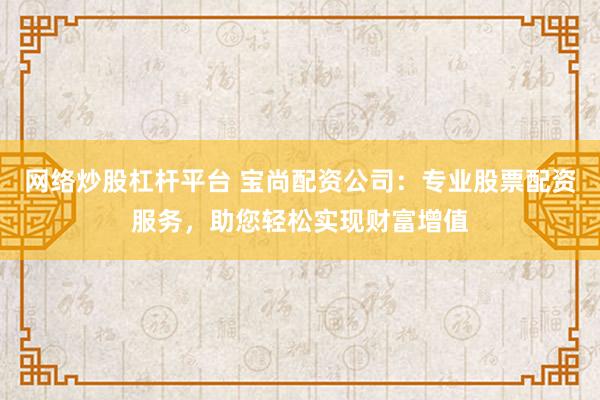 网络炒股杠杆平台 宝尚配资公司：专业股票配资服务，助您轻松实现财富增值