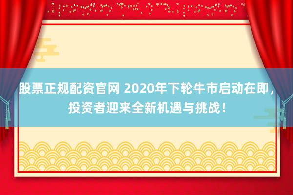 股票正规配资官网 2020年下轮牛市启动在即，投资者迎来全新机遇与挑战！