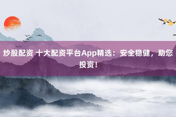 炒股配资 十大配资平台App精选：安全稳健，助您投资！