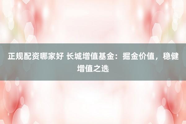 正规配资哪家好 长城增值基金：掘金价值，稳健增值之选