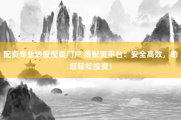 配资专业炒股配资门户 易配资平台：安全高效，助您轻松投资！