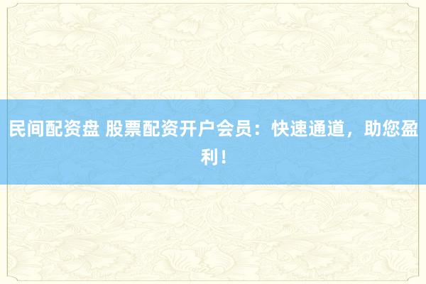 民间配资盘 股票配资开户会员：快速通道，助您盈利！