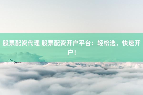 股票配资代理 股票配资开户平台：轻松选，快速开户！