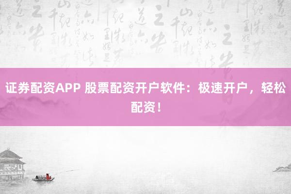 证券配资APP 股票配资开户软件：极速开户，轻松配资！
