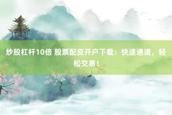 炒股杠杆10倍 股票配资开户下载：快速通道，轻松交易！