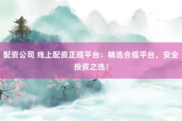 配资公司 线上配资正规平台：精选合规平台，安全投资之选！