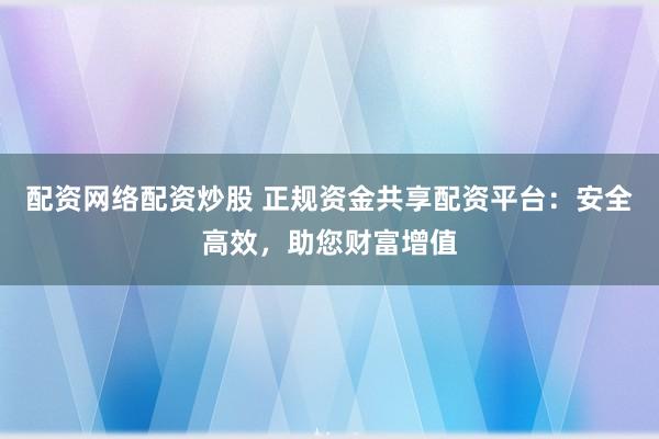 配资网络配资炒股 正规资金共享配资平台：安全高效，助您财富增值