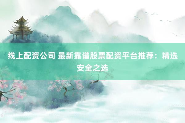 线上配资公司 最新靠谱股票配资平台推荐：精选安全之选