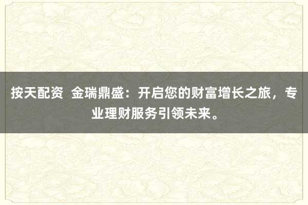 按天配资  金瑞鼎盛：开启您的财富增长之旅，专业理财服务引领未来。